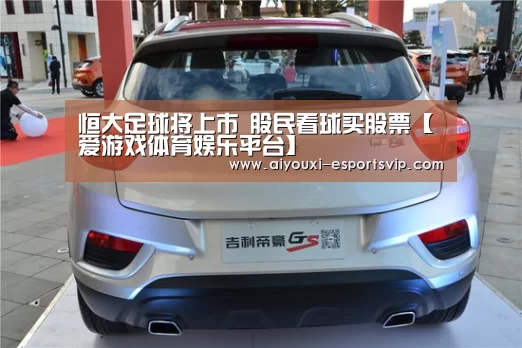 恒大足球将上市 股民看球买股票【爱游戏体育娱乐平台】(图1) 爱游戏体育APP