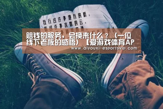 赔钱的服务,会换来什么?(一位线下老板的感悟)【爱游戏体育APP】(图2) 爱游戏滚球