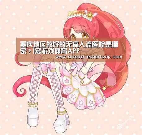 重庆地区较好的无痛人流医院是哪家?|爱游戏体育APP(图1) 爱游戏滚球