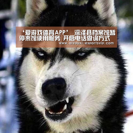 ‘爱游戏体育APP’
深泽县档案馆暂停来馆使用服务 开启电话查询方式(图4) 爱游戏体育APP